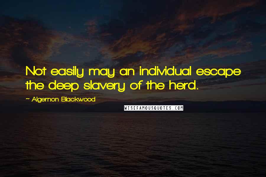 Algernon Blackwood Quotes: Not easily may an individual escape the deep slavery of the herd.