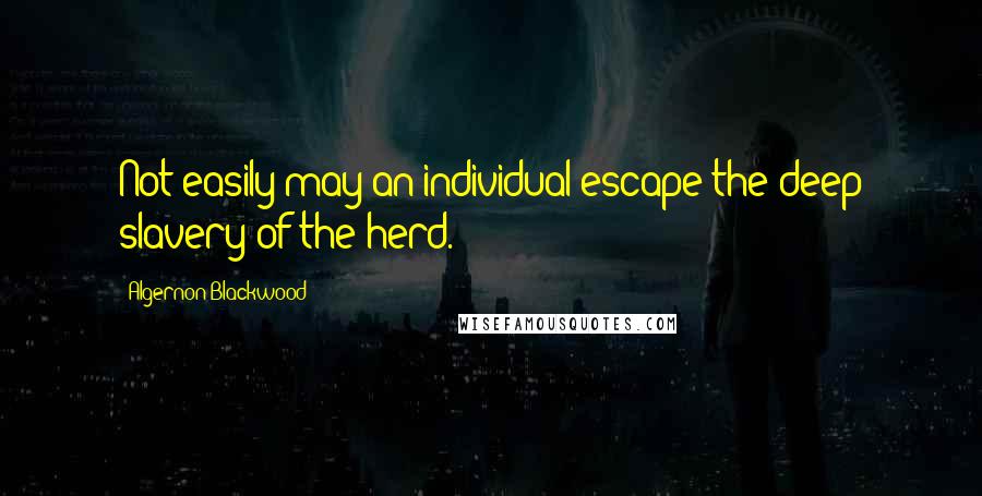 Algernon Blackwood Quotes: Not easily may an individual escape the deep slavery of the herd.