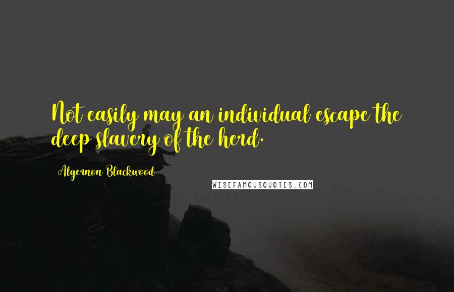 Algernon Blackwood Quotes: Not easily may an individual escape the deep slavery of the herd.