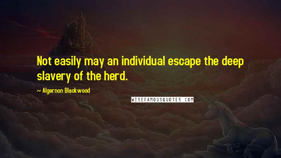 Algernon Blackwood Quotes: Not easily may an individual escape the deep slavery of the herd.