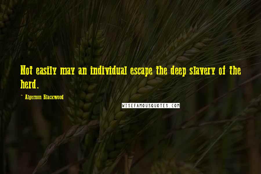 Algernon Blackwood Quotes: Not easily may an individual escape the deep slavery of the herd.