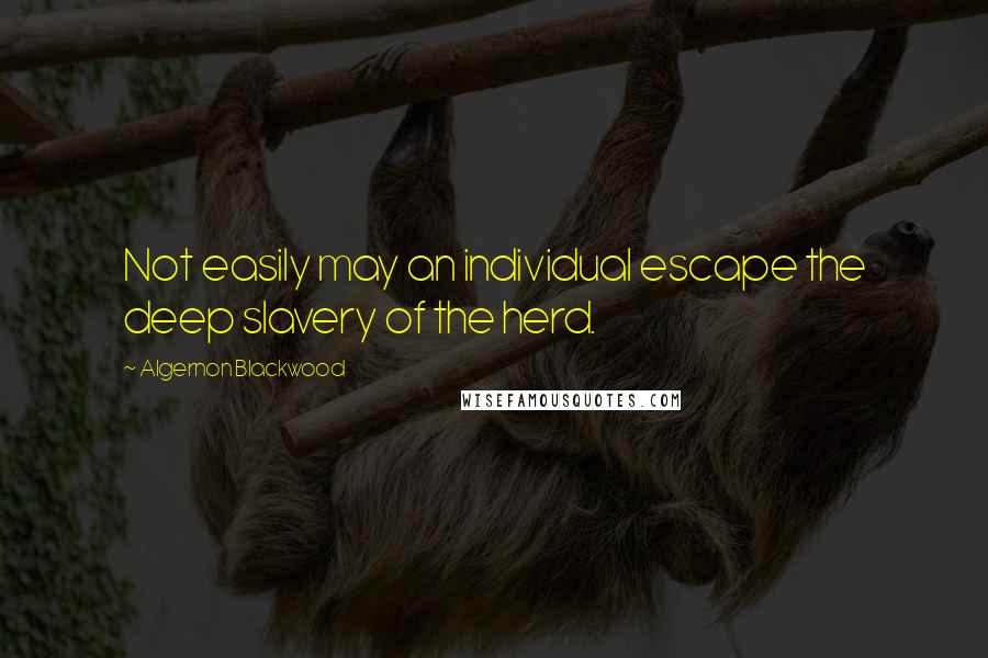 Algernon Blackwood Quotes: Not easily may an individual escape the deep slavery of the herd.