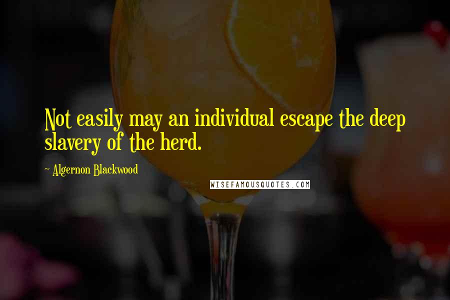 Algernon Blackwood Quotes: Not easily may an individual escape the deep slavery of the herd.