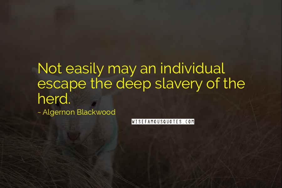 Algernon Blackwood Quotes: Not easily may an individual escape the deep slavery of the herd.