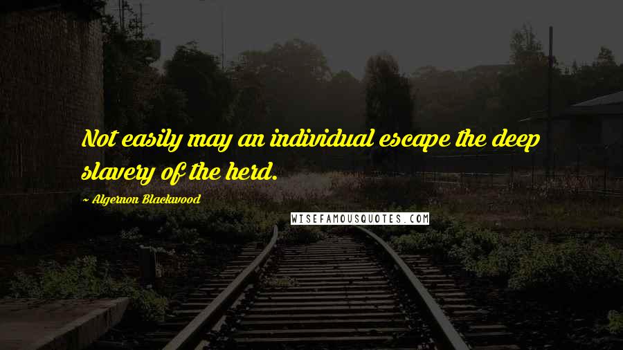 Algernon Blackwood Quotes: Not easily may an individual escape the deep slavery of the herd.