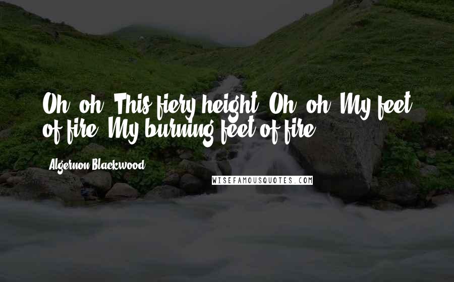 Algernon Blackwood Quotes: Oh, oh! This fiery height! Oh, oh! My feet of fire! My burning feet of fire!