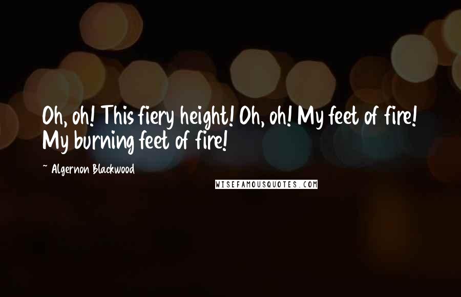 Algernon Blackwood Quotes: Oh, oh! This fiery height! Oh, oh! My feet of fire! My burning feet of fire!