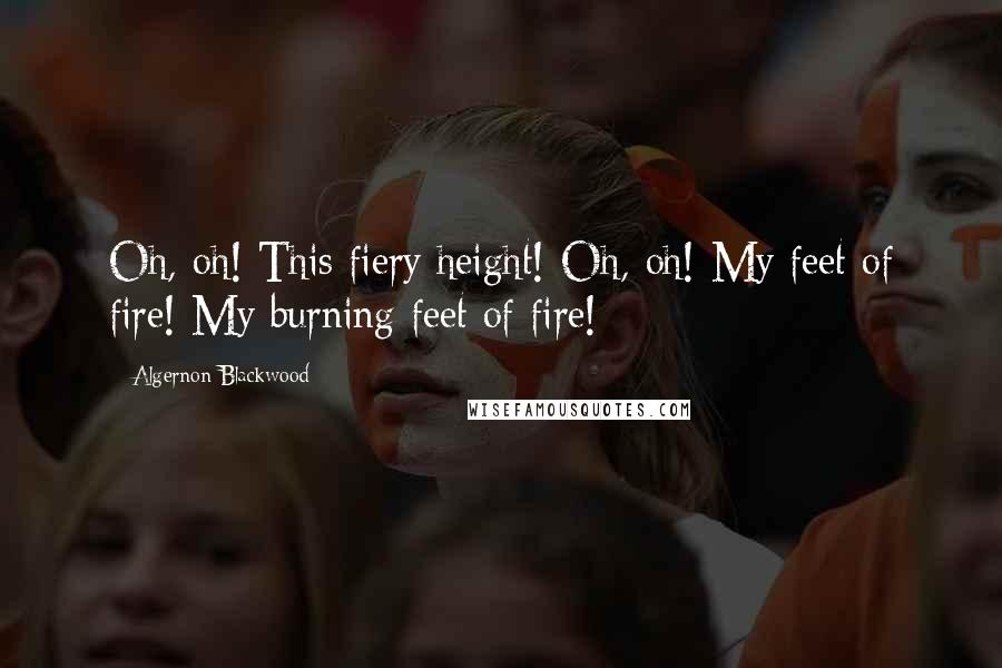 Algernon Blackwood Quotes: Oh, oh! This fiery height! Oh, oh! My feet of fire! My burning feet of fire!