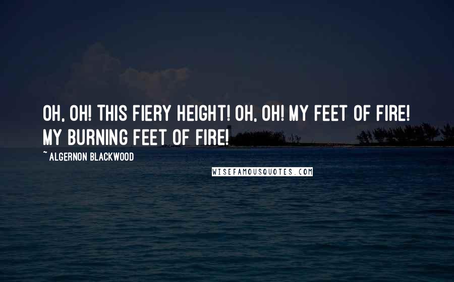 Algernon Blackwood Quotes: Oh, oh! This fiery height! Oh, oh! My feet of fire! My burning feet of fire!