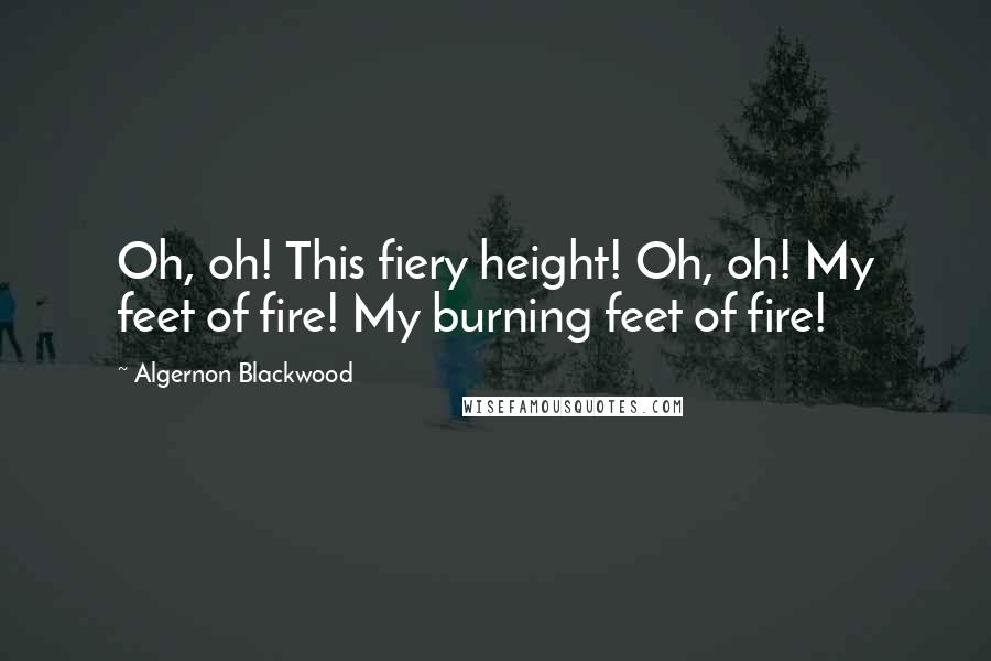 Algernon Blackwood Quotes: Oh, oh! This fiery height! Oh, oh! My feet of fire! My burning feet of fire!