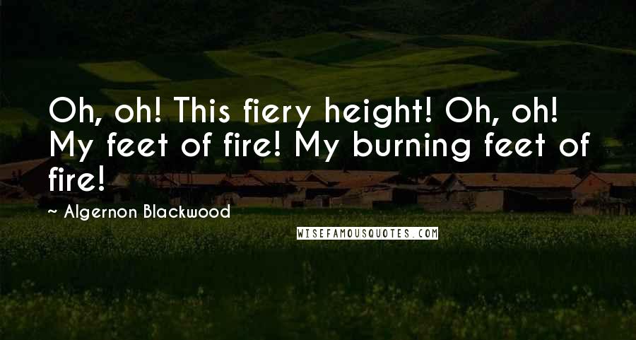 Algernon Blackwood Quotes: Oh, oh! This fiery height! Oh, oh! My feet of fire! My burning feet of fire!