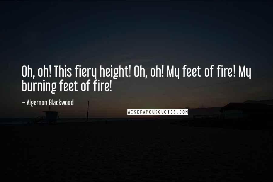 Algernon Blackwood Quotes: Oh, oh! This fiery height! Oh, oh! My feet of fire! My burning feet of fire!