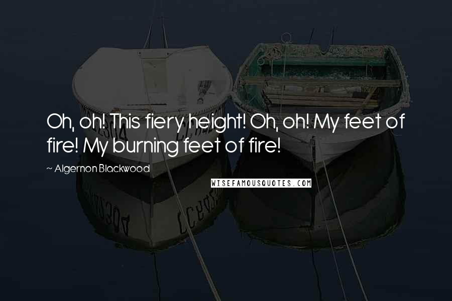 Algernon Blackwood Quotes: Oh, oh! This fiery height! Oh, oh! My feet of fire! My burning feet of fire!