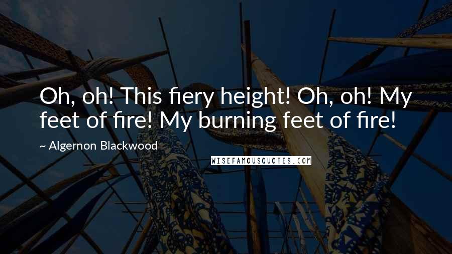 Algernon Blackwood Quotes: Oh, oh! This fiery height! Oh, oh! My feet of fire! My burning feet of fire!