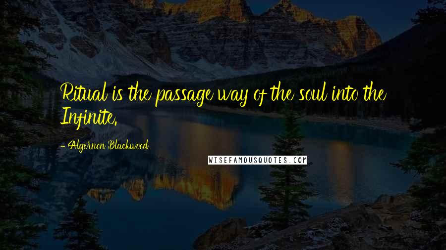 Algernon Blackwood Quotes: Ritual is the passage way of the soul into the Infinite.