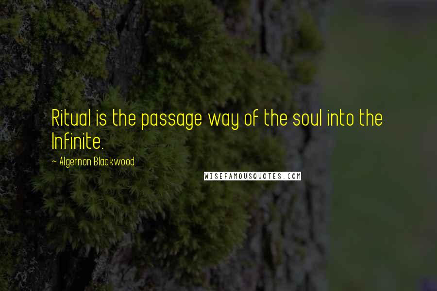 Algernon Blackwood Quotes: Ritual is the passage way of the soul into the Infinite.