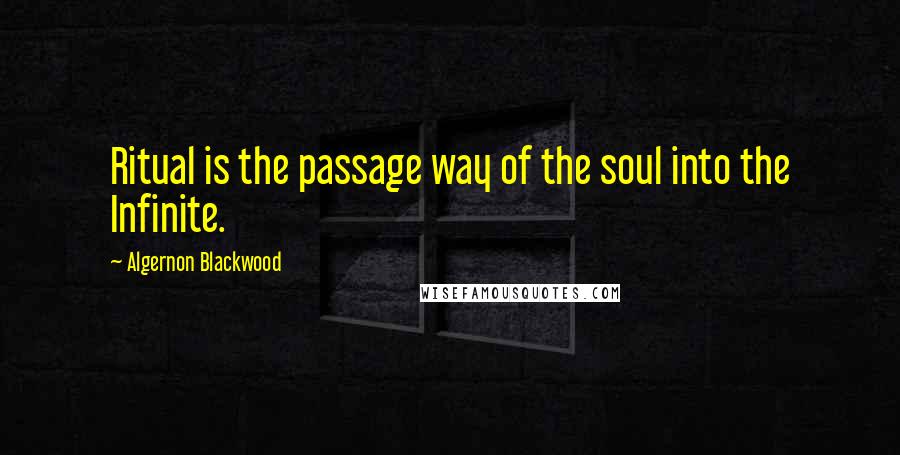 Algernon Blackwood Quotes: Ritual is the passage way of the soul into the Infinite.