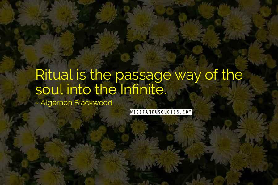 Algernon Blackwood Quotes: Ritual is the passage way of the soul into the Infinite.