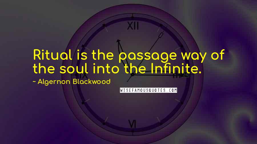 Algernon Blackwood Quotes: Ritual is the passage way of the soul into the Infinite.