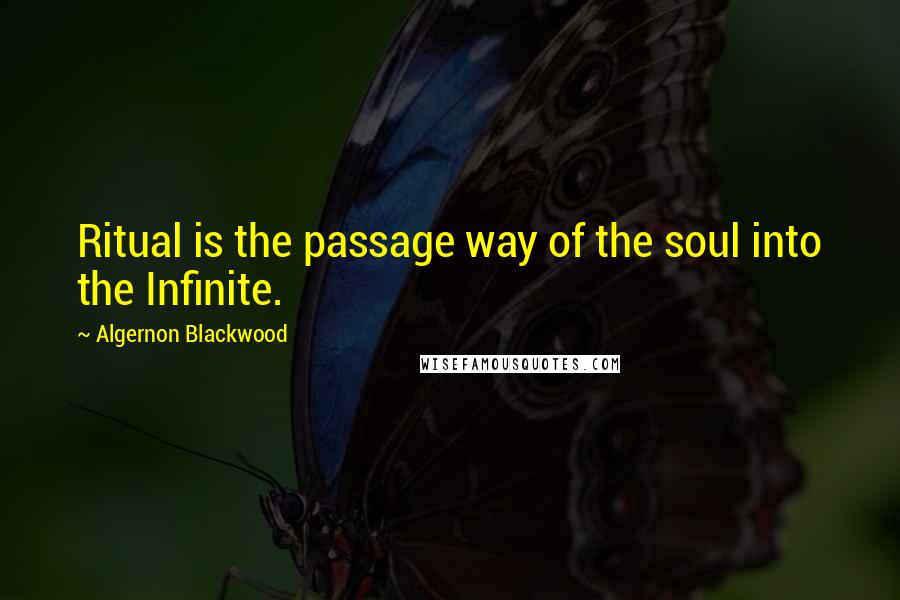 Algernon Blackwood Quotes: Ritual is the passage way of the soul into the Infinite.