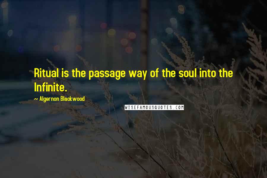 Algernon Blackwood Quotes: Ritual is the passage way of the soul into the Infinite.