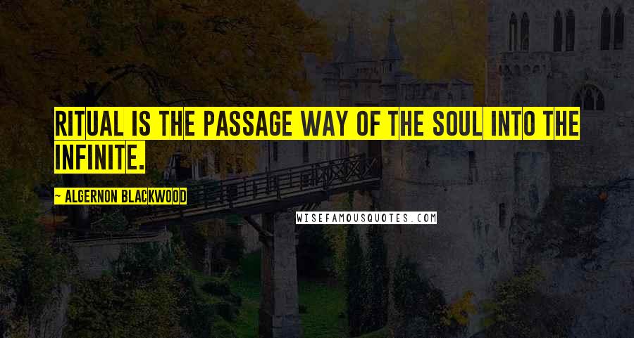 Algernon Blackwood Quotes: Ritual is the passage way of the soul into the Infinite.