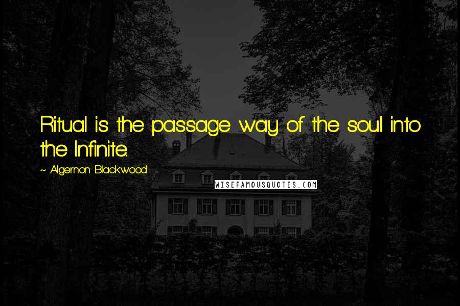 Algernon Blackwood Quotes: Ritual is the passage way of the soul into the Infinite.