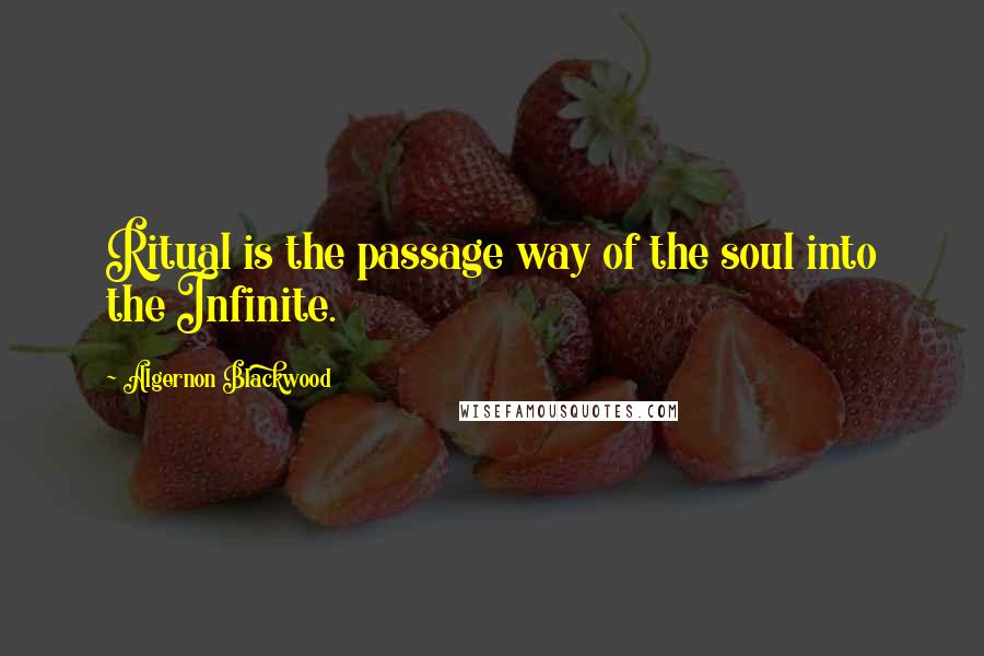 Algernon Blackwood Quotes: Ritual is the passage way of the soul into the Infinite.