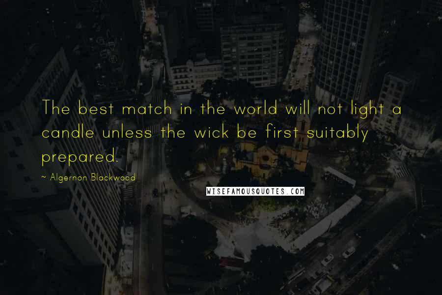 Algernon Blackwood Quotes: The best match in the world will not light a candle unless the wick be first suitably prepared.