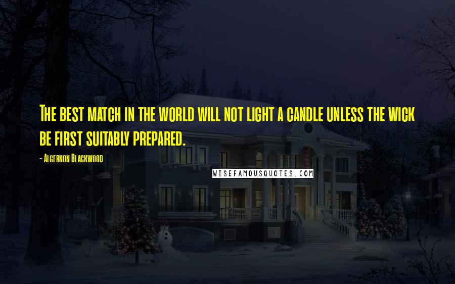 Algernon Blackwood Quotes: The best match in the world will not light a candle unless the wick be first suitably prepared.