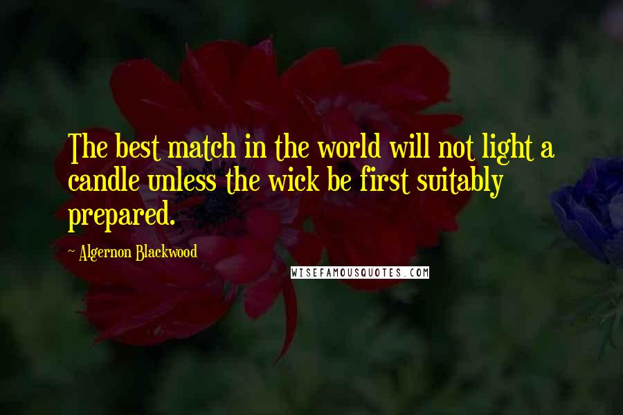 Algernon Blackwood Quotes: The best match in the world will not light a candle unless the wick be first suitably prepared.