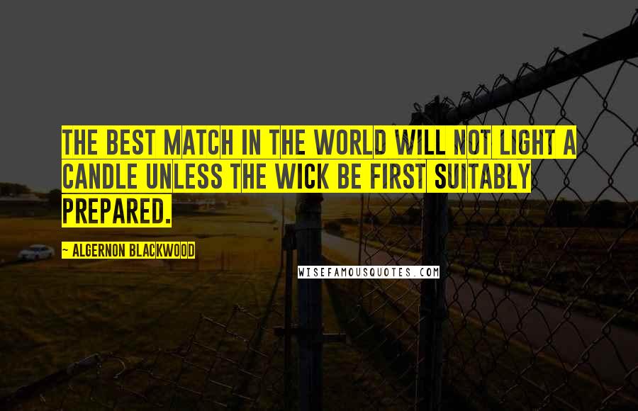 Algernon Blackwood Quotes: The best match in the world will not light a candle unless the wick be first suitably prepared.