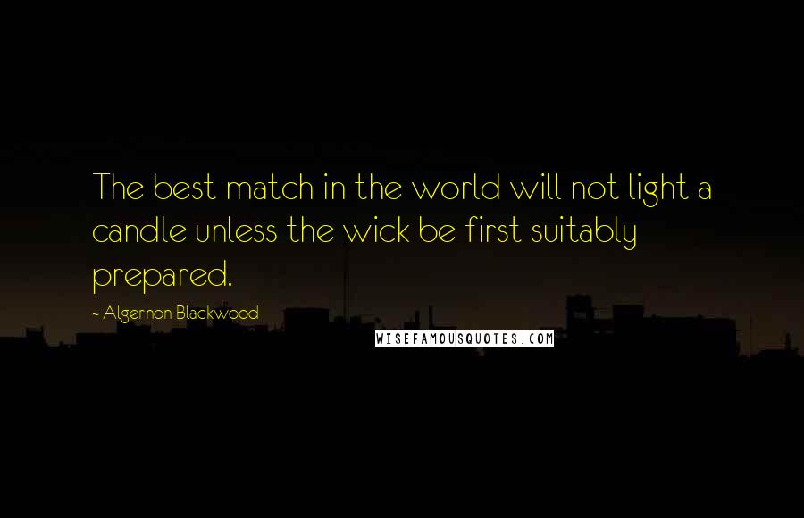 Algernon Blackwood Quotes: The best match in the world will not light a candle unless the wick be first suitably prepared.