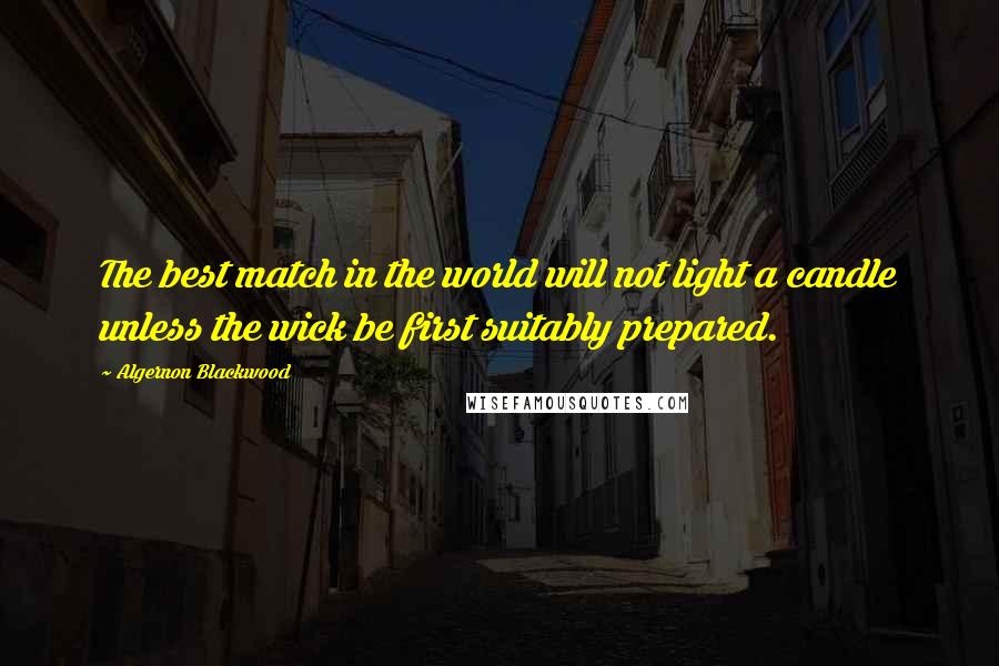 Algernon Blackwood Quotes: The best match in the world will not light a candle unless the wick be first suitably prepared.