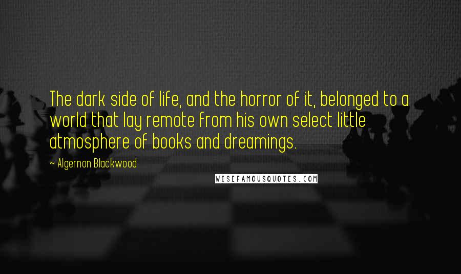 Algernon Blackwood Quotes: The dark side of life, and the horror of it, belonged to a world that lay remote from his own select little atmosphere of books and dreamings.