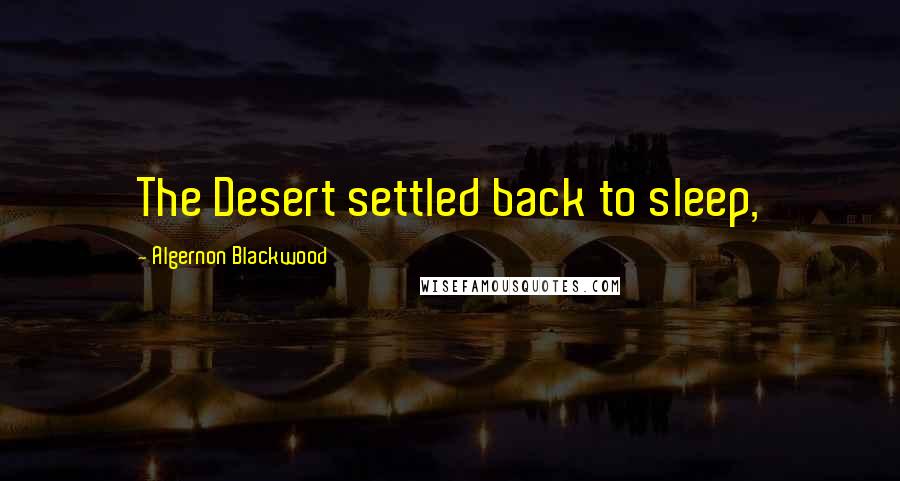 Algernon Blackwood Quotes: The Desert settled back to sleep,