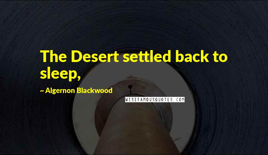 Algernon Blackwood Quotes: The Desert settled back to sleep,