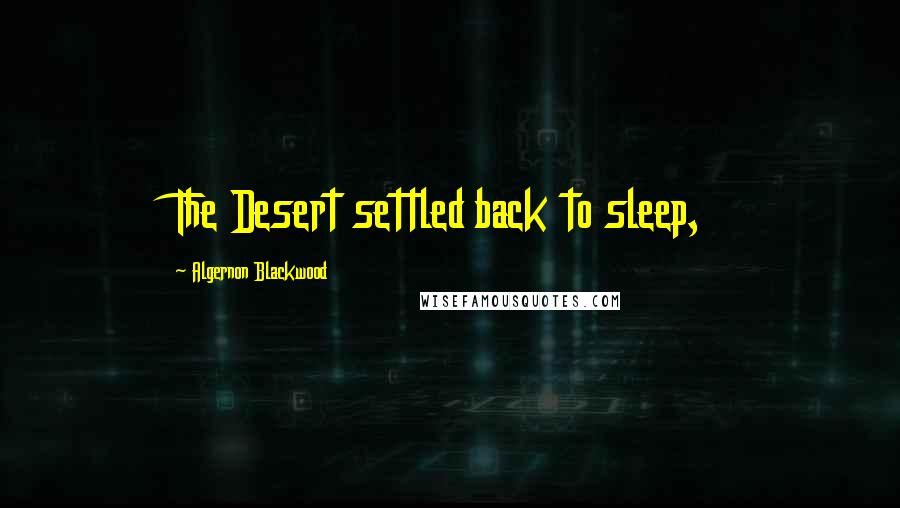 Algernon Blackwood Quotes: The Desert settled back to sleep,