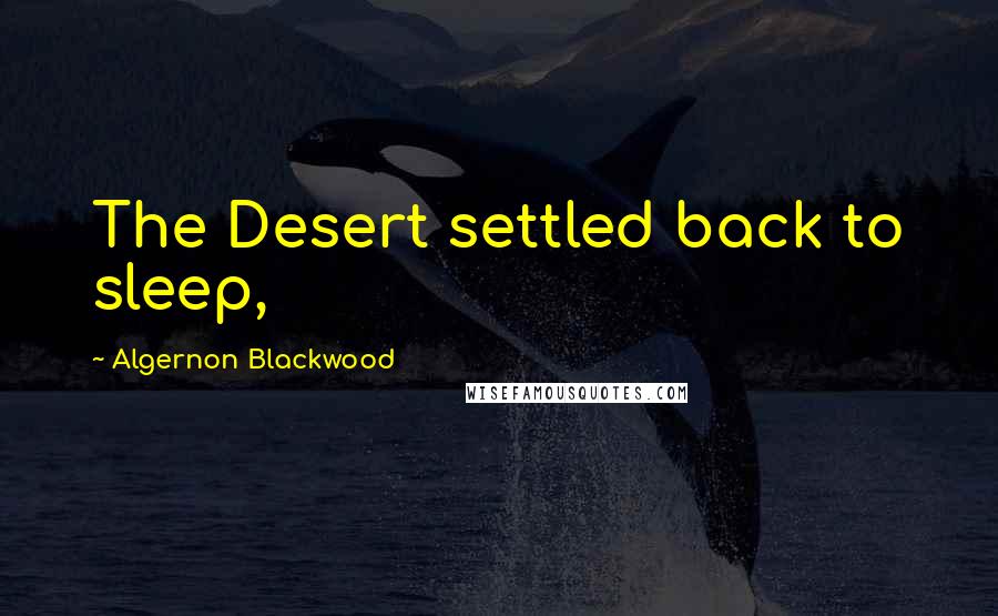 Algernon Blackwood Quotes: The Desert settled back to sleep,