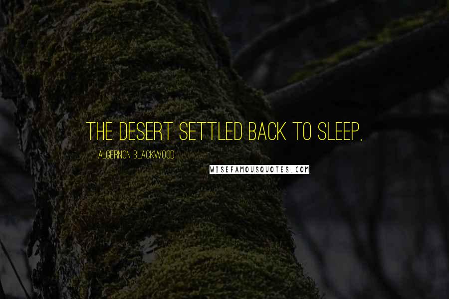 Algernon Blackwood Quotes: The Desert settled back to sleep,