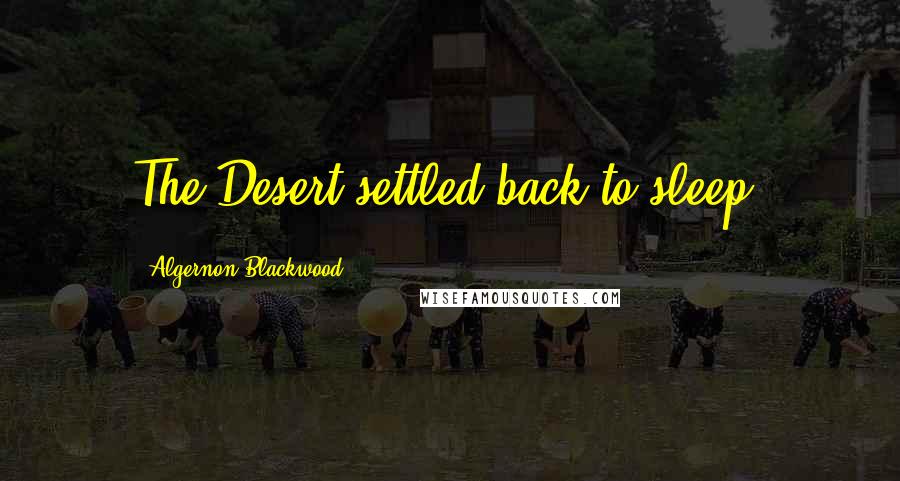 Algernon Blackwood Quotes: The Desert settled back to sleep,