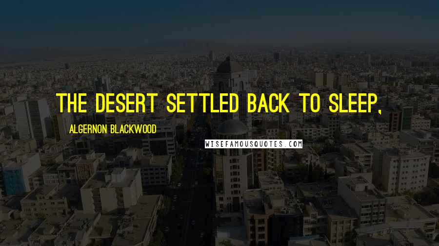 Algernon Blackwood Quotes: The Desert settled back to sleep,