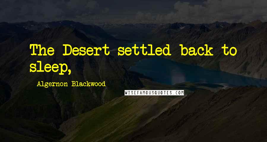 Algernon Blackwood Quotes: The Desert settled back to sleep,