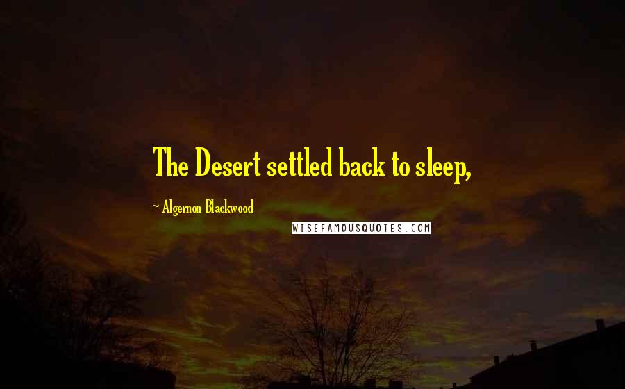 Algernon Blackwood Quotes: The Desert settled back to sleep,