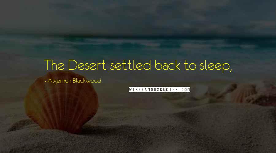 Algernon Blackwood Quotes: The Desert settled back to sleep,