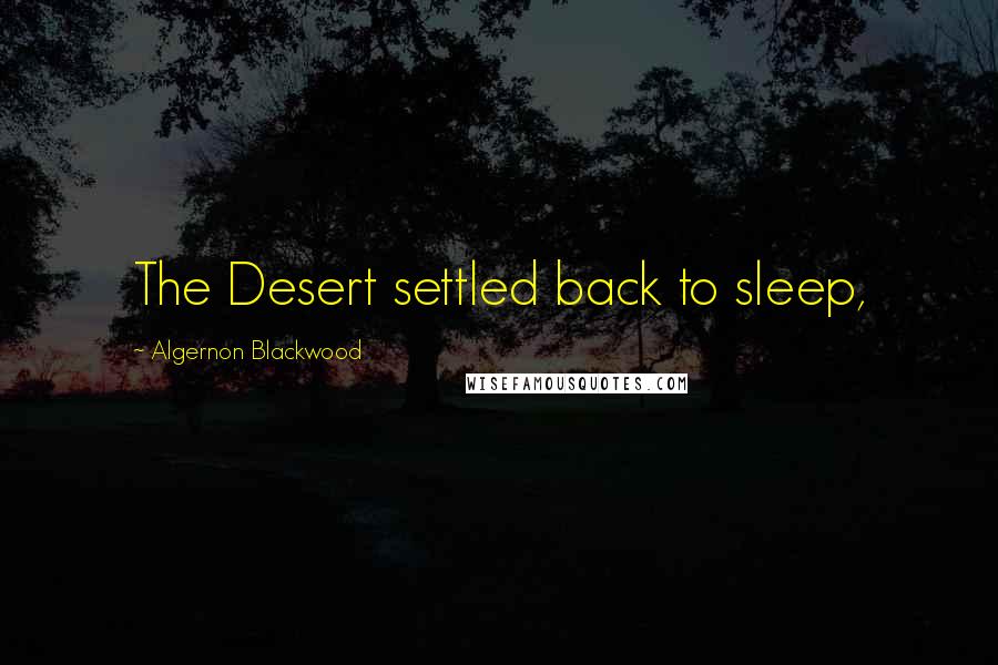 Algernon Blackwood Quotes: The Desert settled back to sleep,