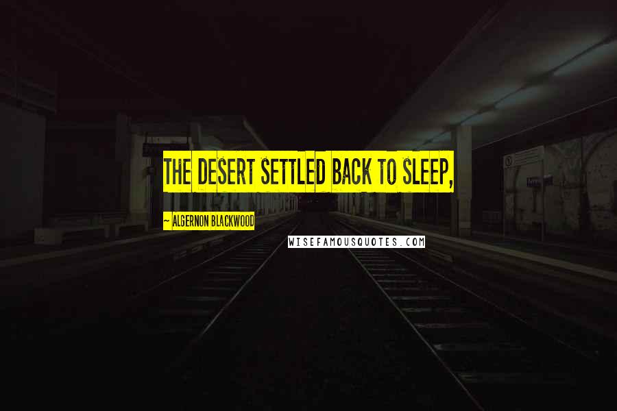 Algernon Blackwood Quotes: The Desert settled back to sleep,