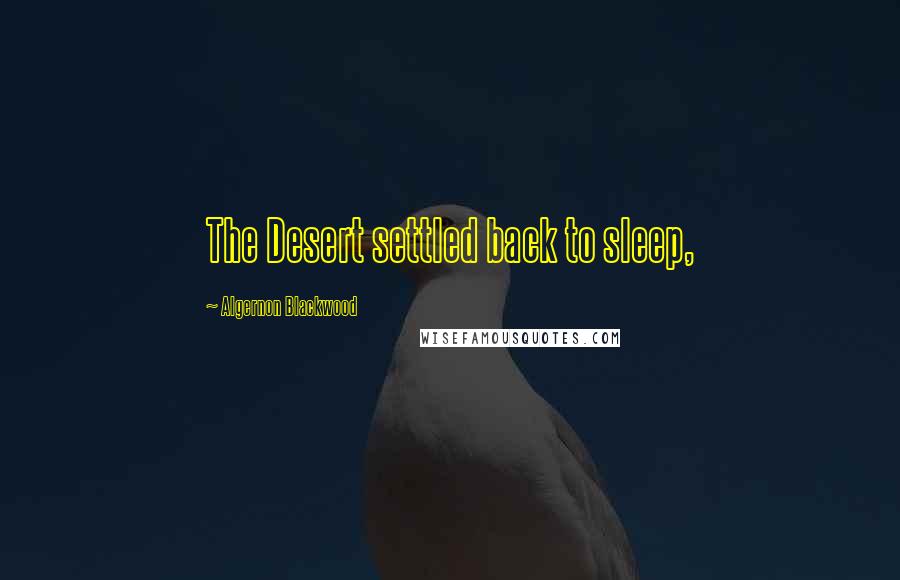 Algernon Blackwood Quotes: The Desert settled back to sleep,