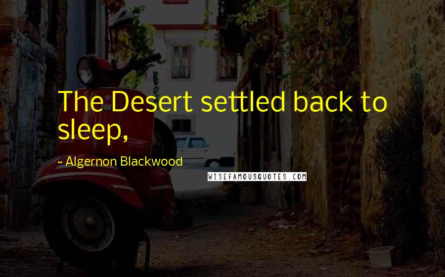 Algernon Blackwood Quotes: The Desert settled back to sleep,