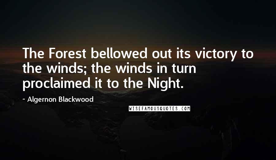 Algernon Blackwood Quotes: The Forest bellowed out its victory to the winds; the winds in turn proclaimed it to the Night.